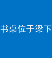 铜陵阴阳风水化煞一百四十九——书桌位于梁下
