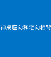 铜陵阴阳风水化煞一百六十八——神桌座向和宅向相背